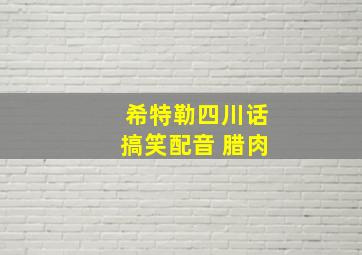 希特勒四川话搞笑配音 腊肉